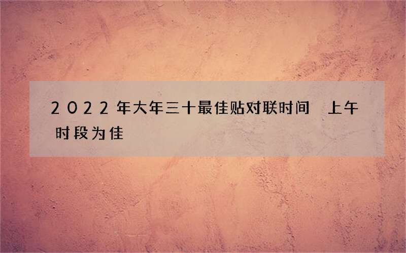 2022年大年三十最佳贴对联时间 上午时段为佳